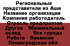 Региональные представители из Аши › Название организации ­ Компания-работодатель › Отрасль предприятия ­ Другое › Минимальный оклад ­ 1 - Все города Работа » Вакансии   . Ленинградская обл.